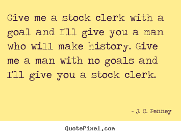 J. C. Penney picture quotes - Give me a stock clerk with a goal and i'll give you a man who.. - Success quotes