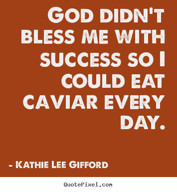 God didn't bless me with success so i could eat.. Kathie Lee Gifford famous success quotes