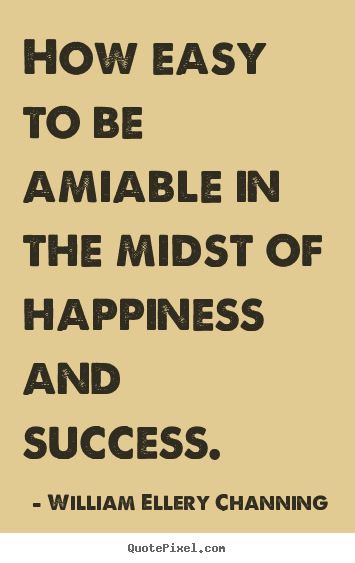 How easy to be amiable in the midst of happiness and success. William Ellery Channing  success quote