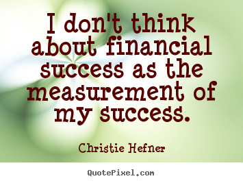 Quote about success - I don't think about financial success as the measurement..