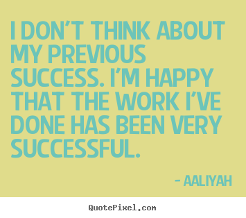 I don't think about my previous success. i'm happy.. Aaliyah greatest success quotes