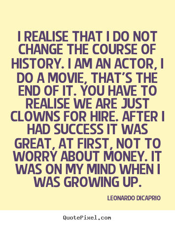 I realise that i do not change the course of history. i am an actor,.. Leonardo DiCaprio famous success quote