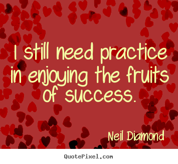 Quotes about success - I still need practice in enjoying the fruits of success.