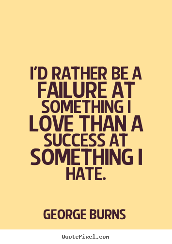 I'd rather be a failure at something i love than a success at.. George Burns top success quotes