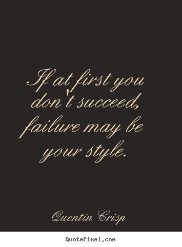 Quentin Crisp picture quotes - If at first you don't succeed, failure may be your.. - Success quotes