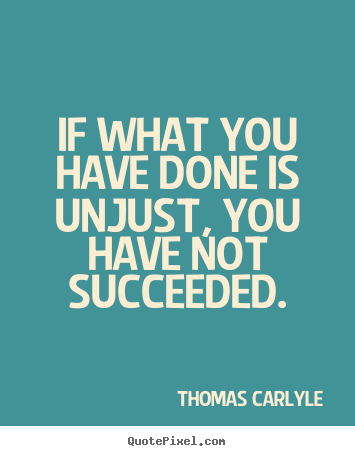 Quote about success - If what you have done is unjust, you have not succeeded.
