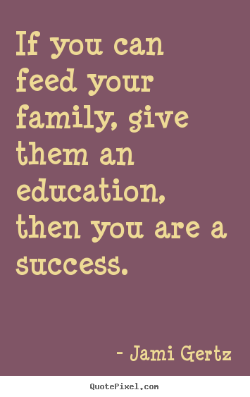 If you can feed your family, give them an education,.. Jami Gertz  success quotes