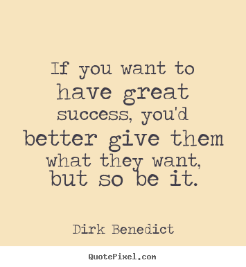 If you want to have great success, you'd better give them what.. Dirk Benedict famous success quote