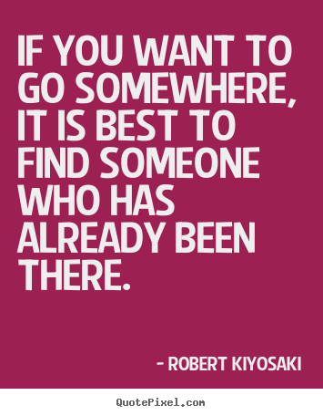If you want to go somewhere, it is best to find someone who has.. Robert Kiyosaki good success quote