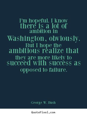 I'm hopeful. i know there is a lot of ambition in washington,.. George W. Bush  success quotes