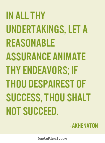 In all thy undertakings, let a reasonable assurance.. Akhenaton  success quotes