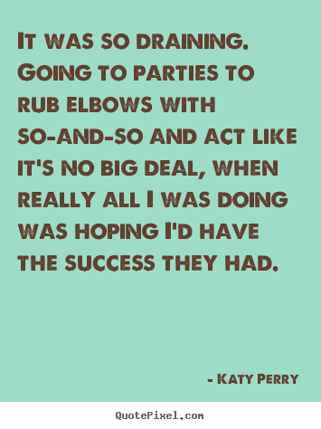 Katy Perry picture quotes - It was so draining. going to parties to rub elbows with so-and-so.. - Success quote