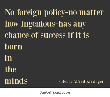 Quotes about success - No foreign policy-no matter how ingenious-has any chance of success..