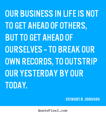 Our business in life is not to get ahead of others, but to get ahead.. Stewart B. Johnson great success sayings