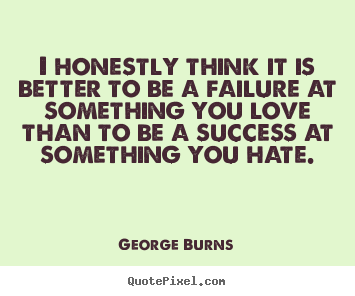 I honestly think it is better to be a failure at something.. George Burns popular success quote