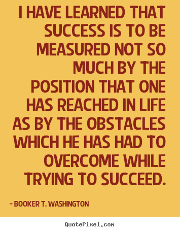 Booker T. Washington picture quotes - I have learned that success is to be measured.. - Success quotes