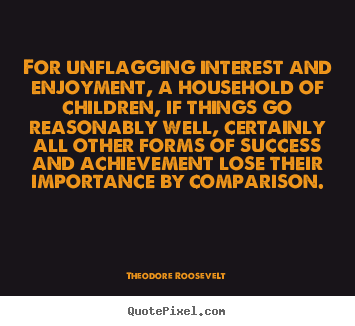 Quote about success - For unflagging interest and enjoyment, a household of children, if..