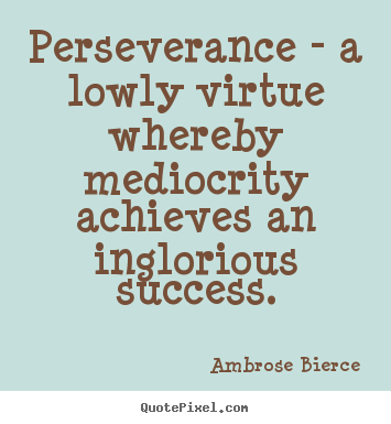 Ambrose Bierce picture quotes - Perseverance - a lowly virtue whereby mediocrity.. - Success quotes
