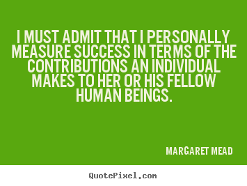 I must admit that i personally measure success in terms of the.. Margaret Mead greatest success quote