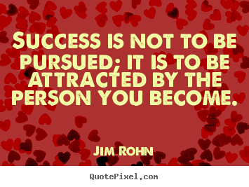 Success is not to be pursued; it is to be attracted by.. Jim Rohn  success quote