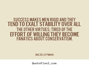 Success makes men rigid and they tend to exalt stability over all the.. Walter Lippmann greatest success quotes