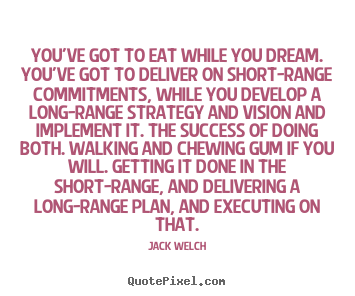 You've got to eat while you dream. you've got to deliver on short-range.. Jack Welch best success quote