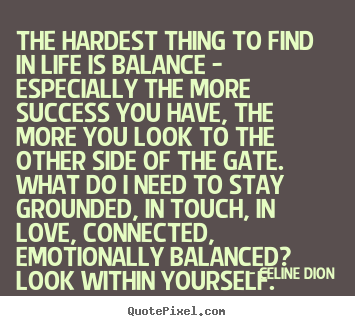 The hardest thing to find in life is balance - especially.. Celine Dion popular success quotes