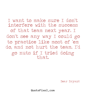 Bear Bryant picture quotes - I want to make sure i don't interfere with the success of.. - Success sayings