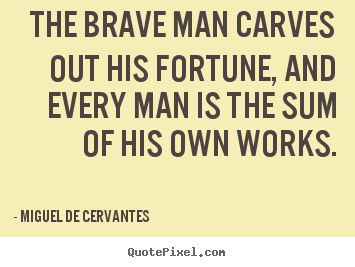 The brave man carves out his fortune, and every man is the sum of.. Miguel De Cervantes good success quote
