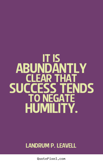 Quotes about success - It is abundantly clear that success tends to negate humility.
