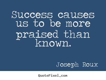 Success causes us to be more praised than known. Joseph Roux best success quotes