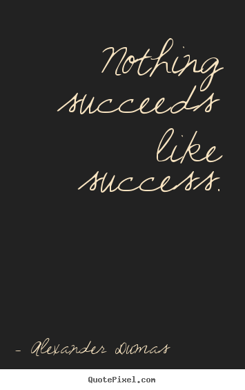 Nothing succeeds like success. Alexander Dumas  success quotes