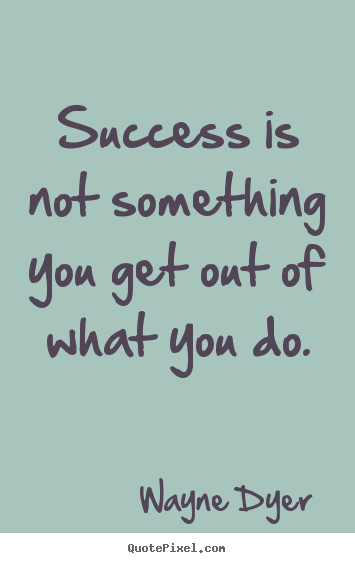Success quotes - Success is not something you get out of what you do.