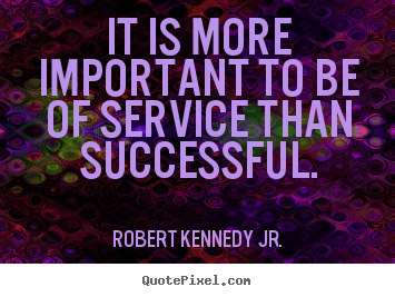 It is more important to be of service than successful. Robert Kennedy Jr. greatest success quote