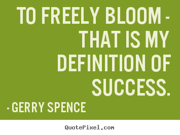 To freely bloom - that is my definition of success. Gerry Spence best success quotes