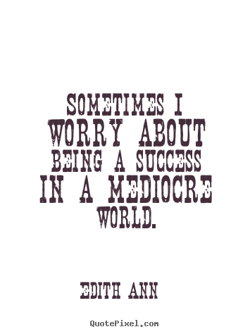 Create picture quotes about success - Sometimes i worry about being a success in a mediocre world.