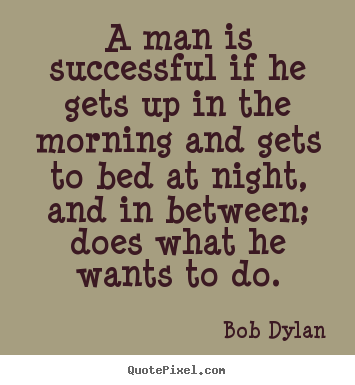 Bob Dylan picture sayings - A man is successful if he gets up in the morning.. - Success quotes