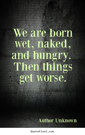 We are born wet, naked, and hungry. then things get worse. Author Unknown great success quote