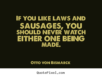If you like laws and sausages, you should never watch either.. Otto Von Bismarck famous success quote