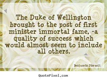 Success quotes - The duke of wellington brought to the post of first minister immortal..