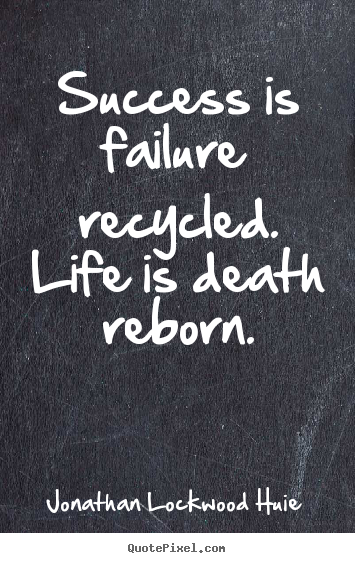 Success is failure recycled. life is death reborn. Jonathan Lockwood Huie famous success quotes