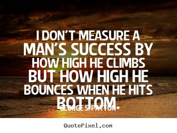 I don't measure a man's success by how high he climbs but how.. George S. Patton top success quote