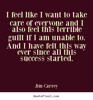 Jim Carrey picture quotes - I feel like i want to take care of everyone and i also feel this terrible.. - Success quotes