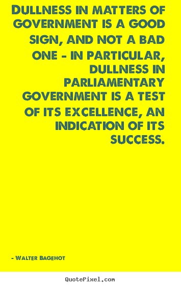 Dullness in matters of government is a good sign, and not.. Walter Bagehot good success quotes