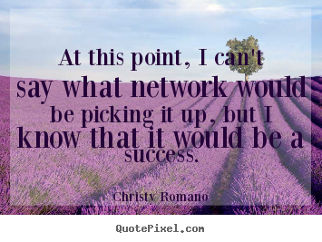 At this point, i can't say what network would be picking.. Christy Romano  success quotes