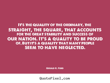 It's the quality of the ordinary, the straight, the square,.. Gerald R. Ford  success quotes
