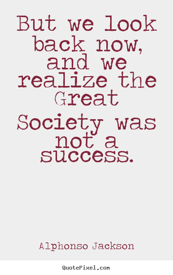Success quotes - But we look back now, and we realize the great society was not..
