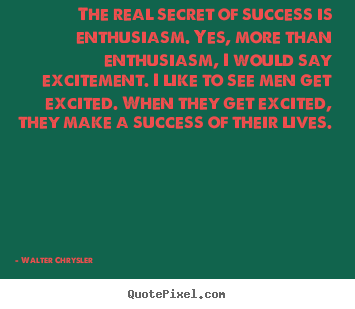 The real secret of success is enthusiasm. yes, more than enthusiasm,.. Walter Chrysler greatest success quote