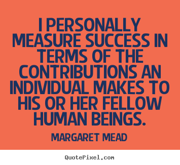 I personally measure success in terms of the contributions an individual.. Margaret Mead great success quote