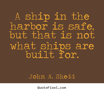 A ship in the harbor is safe, but that is not what ships are.. John A. Shedd popular success quote